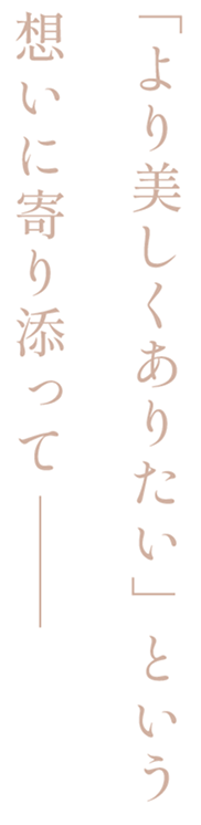 より美しくありたい、という想いに寄り添って